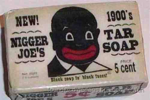 nigger_joe_tar_soap.jpg - A Zulu man, a Sotho man and a Venda man were all talking about their teenage daughters. The Venda says, "A waz loooking for samethink in my daughta's room the ada day and found a packet of cigarettes. I was really shocked, no! I didant even know she smoked... The Sotho man says, "That's naathing. I was loooking for somethink in my daughta's room the ada day when I came across a full bottal of Vodka. I was really shocked, yes. I didant even know she drank...houw" Then the Zulu man speaks up. "Both of you guys've got nathing to worry about. I was loooking for samethink in my daughta's room The ada day and I found a packet of condoms. "Seriaaasss?" "Seriaaasss! "I was really shocked, ne... I didant even know she had the penas." Eish...